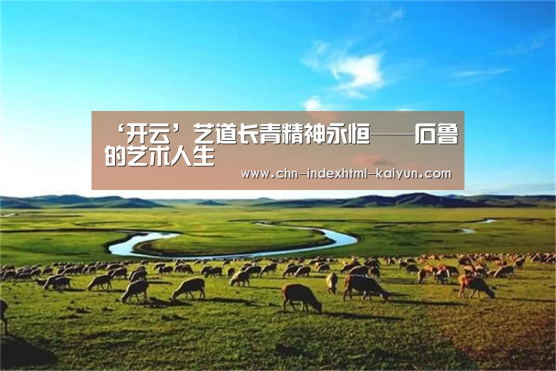 ‘开云’艺道长青精神永恒——石鲁的艺术人生(图1)