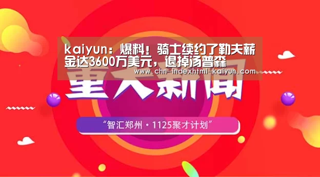 kaiyun:爆料!骑士续约了勒夫薪金达3600万美元,退掉汤普森(图3) 开云