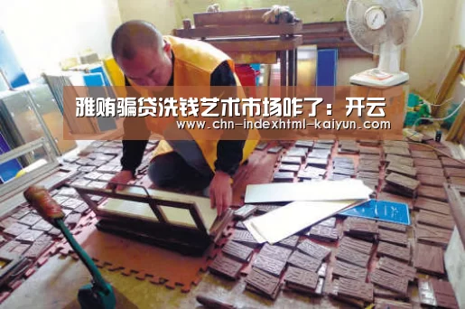 雅贿骗贷洗钱艺术市场咋了:开云(图1) 雅贿骗贷洗钱艺术市场咋了:开云(图1)