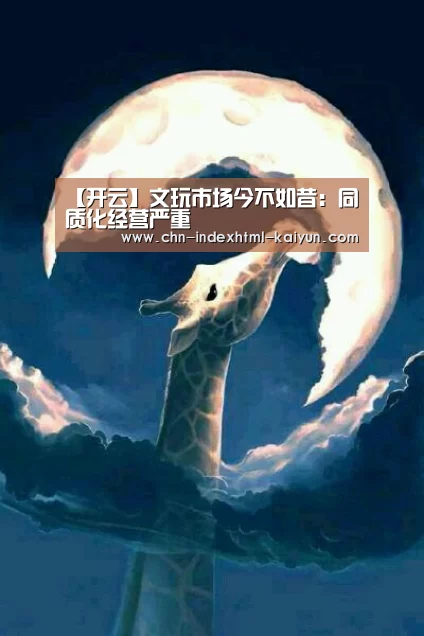 【开云】文玩市场今不如昔：同质化经营严重(图4)